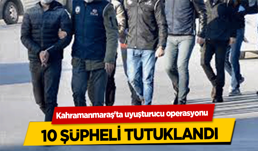 Kahramanmaraş'ta uyuşturucu operasyonu! 10 şüpheli tutuklandı