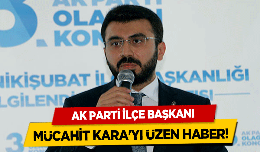Ak Parti ilçe başkanı Mücahit Kara'yı üzen haber!