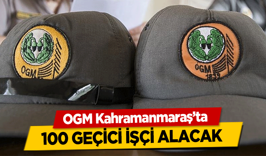 OGM Kahramanmaraş’ta 100 geçici işçi alacak