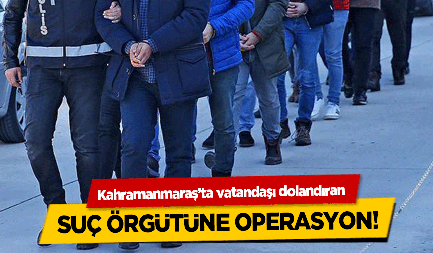 Kahramanmaraş’ta vatandaşı dolandıran suç örgütüne operasyon!