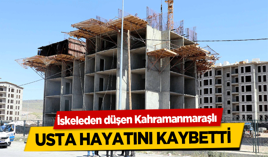 İskeleden düşen Kahramanmaraşlı usta hayatını kaybetti
