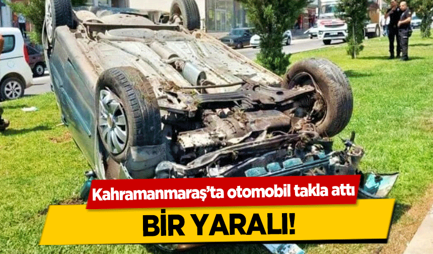 Kahramanmaraş’ta otomobil takla attı! 1 yaralı