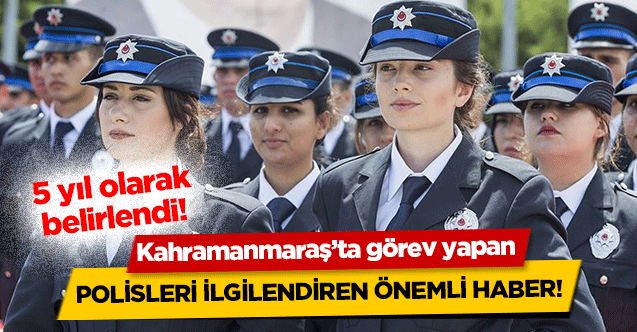 Kahramanmaraş’ta görev yapan polisleri ilgilendiren önemli haber! 5 yıl olarak belirlendi