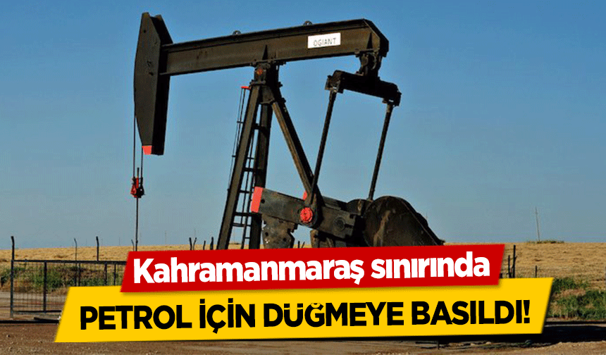Kahramanmaraş sınırında petrol için düğmeye basıldı!
