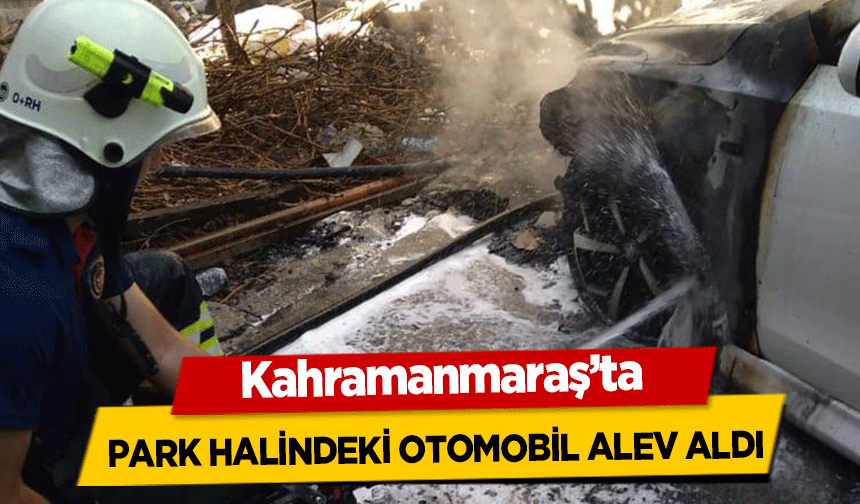 Kahramanmaraş’ta park halindeki otomobil alev aldı