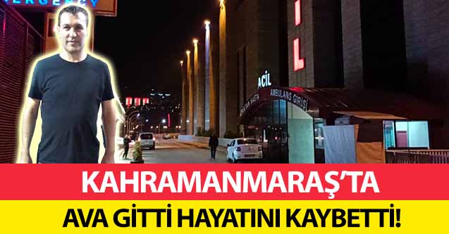 Kahramanmaraş’ta ava gitti hayatını kaybetti