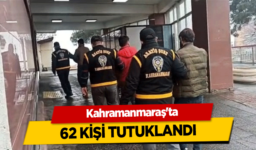 Kahramanmaraş'ta 62 kişi tutuklandı