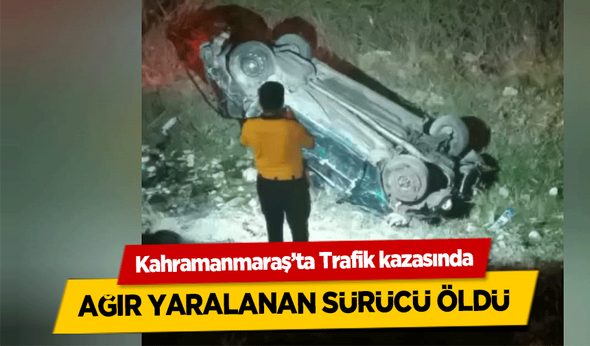Kahramanmaraş’ta Trafik kazasında ağır yaralanan sürücü öldü