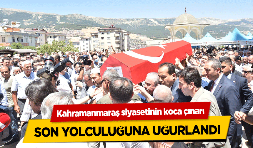 Kahramanmaraş siyasetinin koca çınarı son yolculuğuna uğurlandı