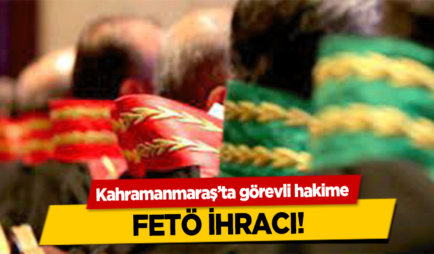 Kahramanmaraş’ta görevli hakime , FETÖ ihracı!