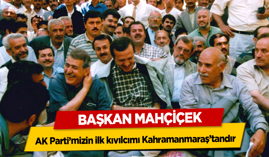 Başkan Mahçiçek, AK Parti’mizin ilk kıvılcımı Kahramanmaraş’tandır