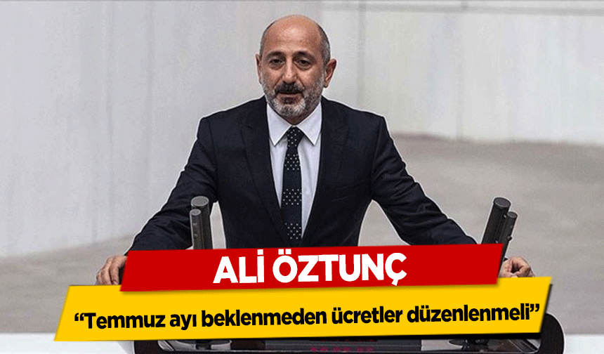 Ali Öztunç, Temmuz ayı beklenmeden ücretler düzenlenmeli