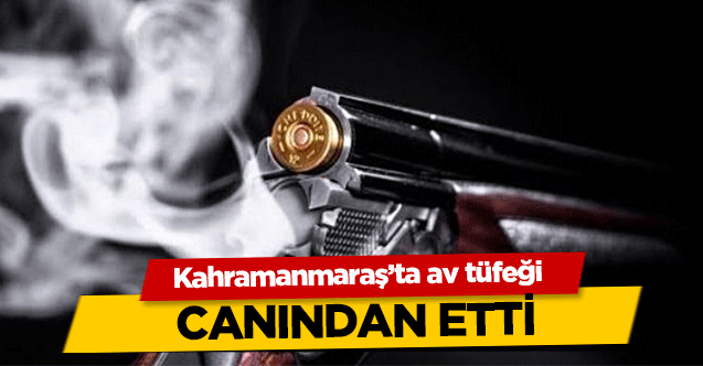 Kahramanmaraş’ta av tüfeği canından etti