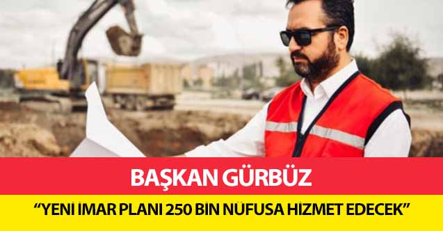 Başkan Gürbüz, ‘Yeni imar planı 250 bin nüfusa hizmet edecek’