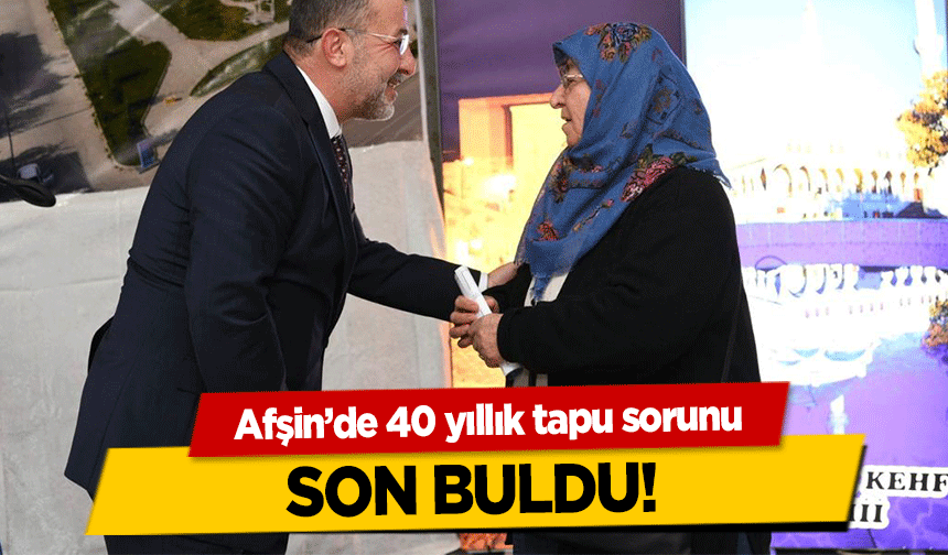 Afşin’de 40 yıllık tapu sorunu son buldu!