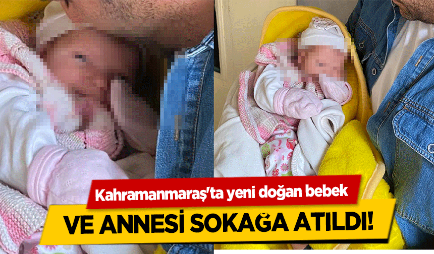 Kahramanmaraş'ta yeni doğan bebek ve annesi sokağa atıldı!