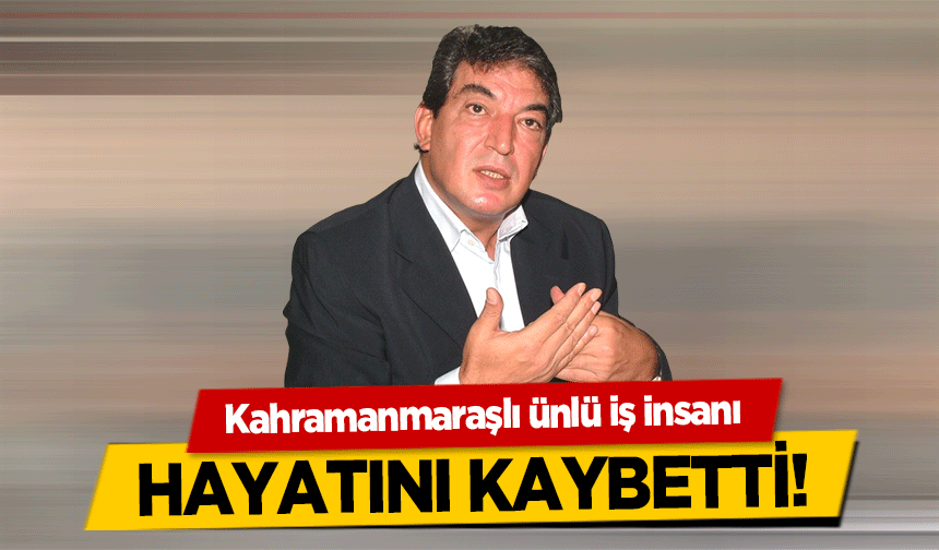 Kahramanmaraşlı ünlü iş insanı hayatını kaybetti!
