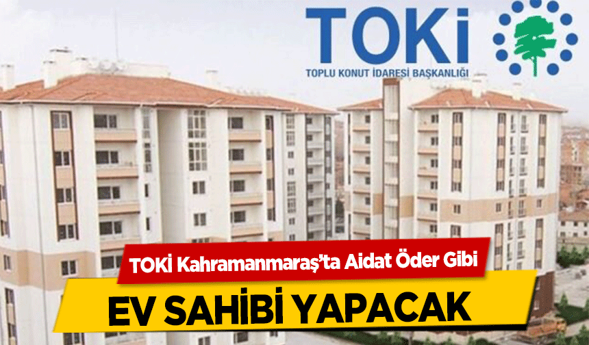 TOKİ Kahramanmaraş’ta Aidat Öder Gibi ev sahibi yapacak