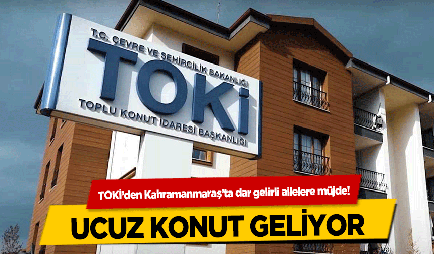 TOKİ’den Kahramanmaraş’ta dar gelirli ailelere müjde! Ucuz Konut Geliyor