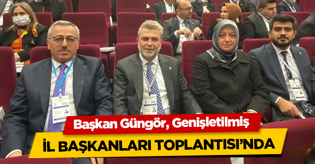 Başkan Güngör, Genişletilmiş il başkanları toplantısı’nda