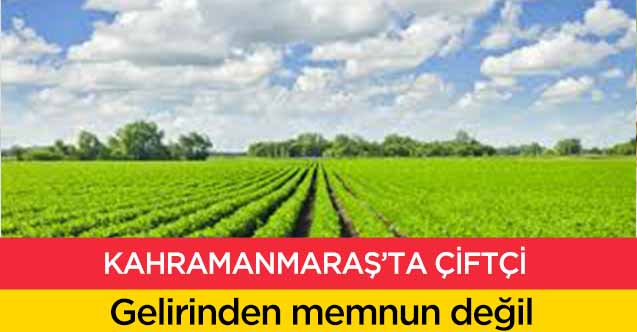 Kahramanmaraş’ta çiftçi Gelirinden Memnun Değil