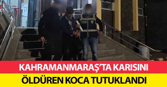 Kahramanmaraş’ta karısını öldüren koca tutuklandı