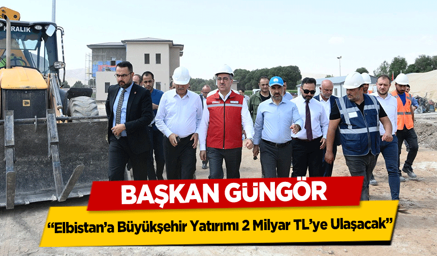 Başkan Güngör, ‘Elbistan’a Büyükşehir Yatırımı 2 Milyar TL’ye Ulaşacak’