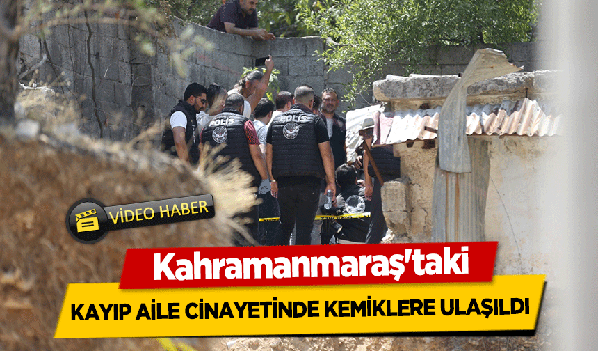 Kahramanmaraş'taki kayıp aile cinayetinde kemiklere ulaşıldı