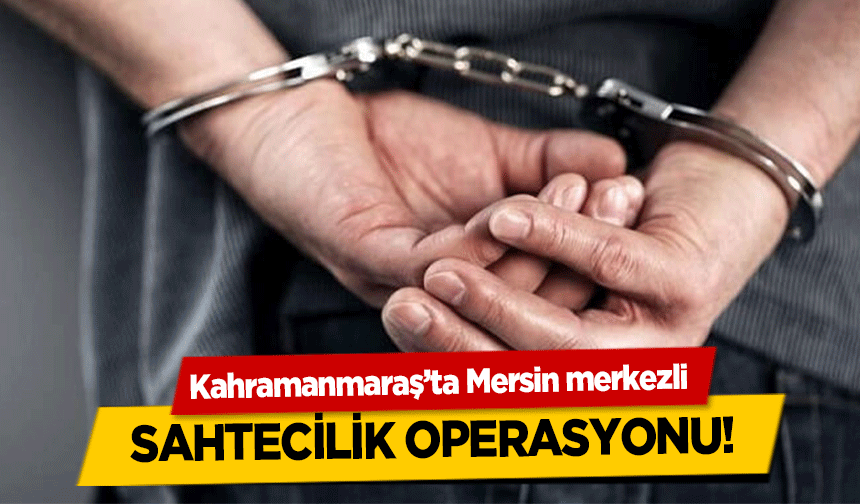Kahramanmaraş’ta Mersin merkezli sahtecilik operasyonu!