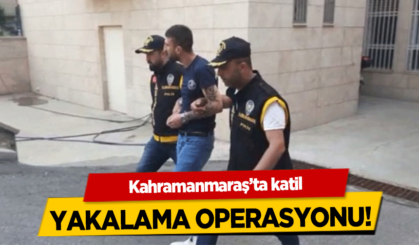 Kahramanmaraş’ta katil yakalama operasyonu!