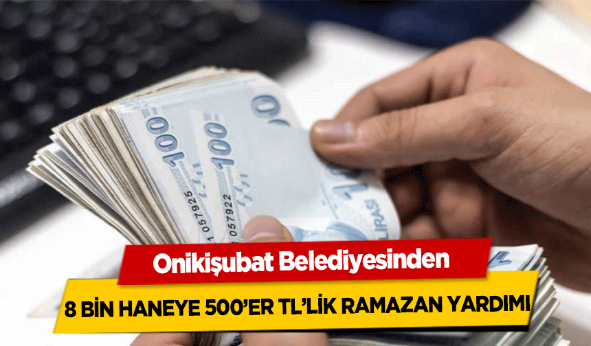 Onikişubat Belediyesinden 8 bin haneye 500’er tl’lik ramazan yardımı