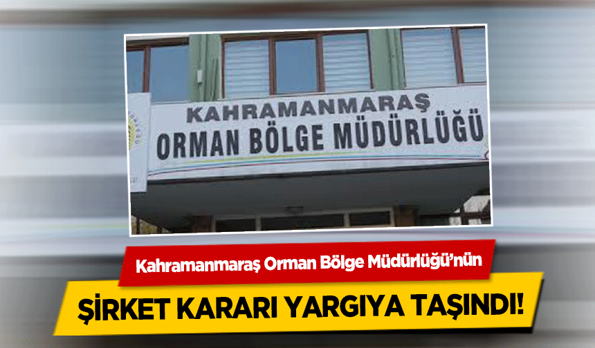 Kahramanmaraş Orman Bölge Müdürlüğü’nün şirket kararı yargıya taşındı!