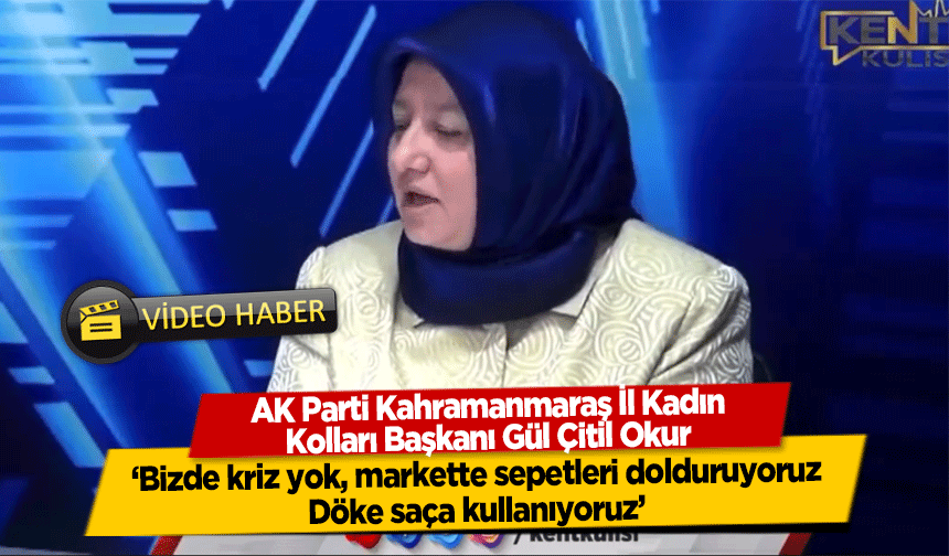 AK Parti Kahramanmaraş Kadın Kolları Başkanı Okur ‘Bizde kriz yok markette sepetleri dolduruyoruz Döke saça kullanıyoruz