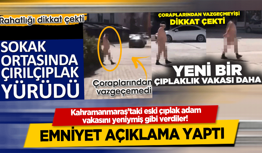 Kahramanmaraş’taki eski çıplak adam vakasını yeniymiş gibi verdiler! Emniyet açıklama yaptı
