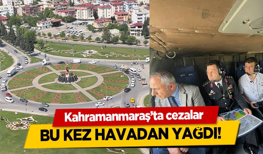 Kahramanmaraş’ta cezalar bu kez havadan yağdı!