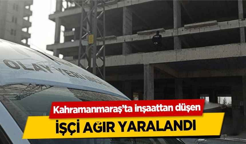 Kahramanmaraş’ta inşaattan düşen işçi ağır yaralandı
