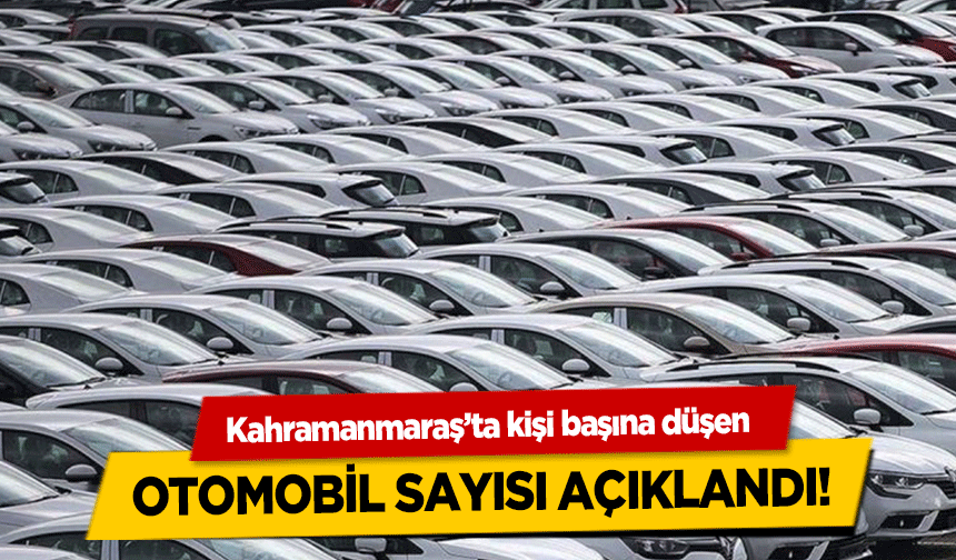 Kahramanmaraş’ta kişi başına düşen otomobil sayısı açıklandı!