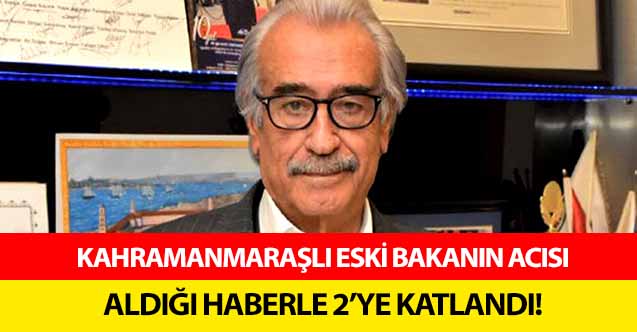 Kahramanmaraşlı eski bakanın acısı aldığı haberle 2’ye katlandı!
