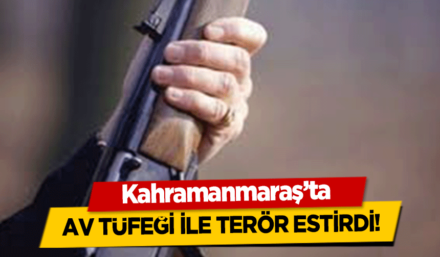 Kahramanmaraş’ta av tüfeği ile terör estirdi!