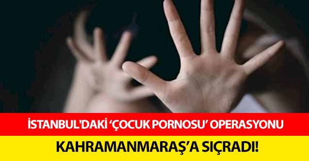 İstanbul'daki ‘çocuk pornosu’ operasyonu Kahramanmaraş’a sıçradı!