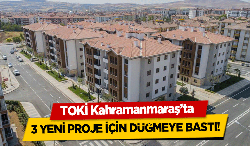 TOKİ Kahramanmaraş’ta 3 yeni proje için düğmeye bastı!
