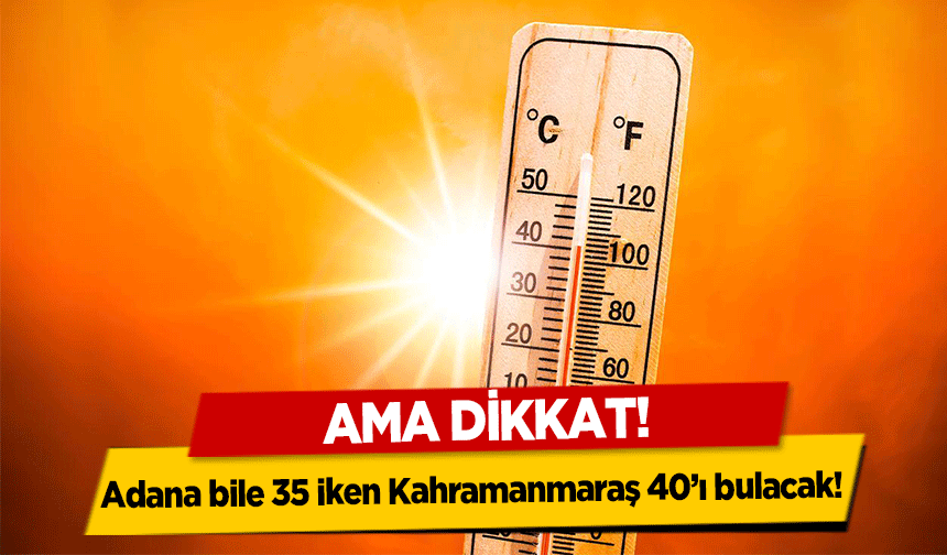 Ama dikkat! Adana bile 35 iken Kahramanmaraş 40’ı bulacak!