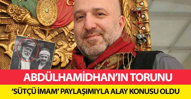 Abdülhamidhan’ın Torunu ‘Sütçü İmam’ paylaşımıyla alay konusu oldu