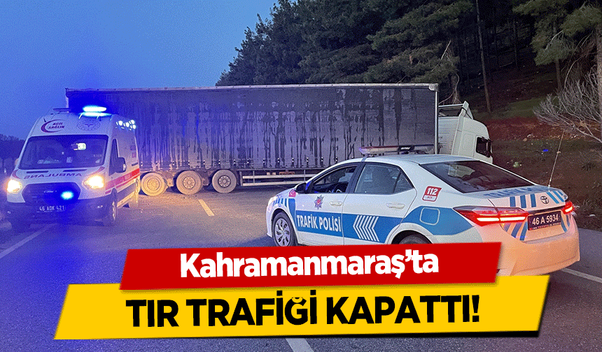 Kahramanmaraş’ta tır trafiği kapattı!