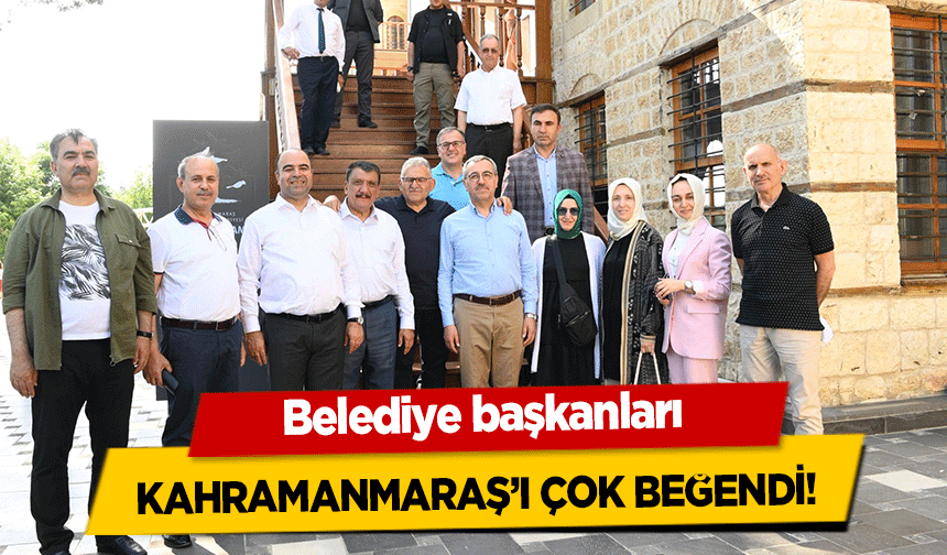Belediye başkanları Kahramanmaraş’ı Çok Beğendi!