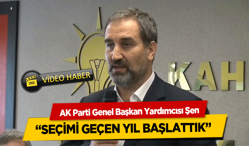 AK Parti Genel Başkan Yardımcısı Şen, ‘Seçimi Geçen Yıl Başlattık’