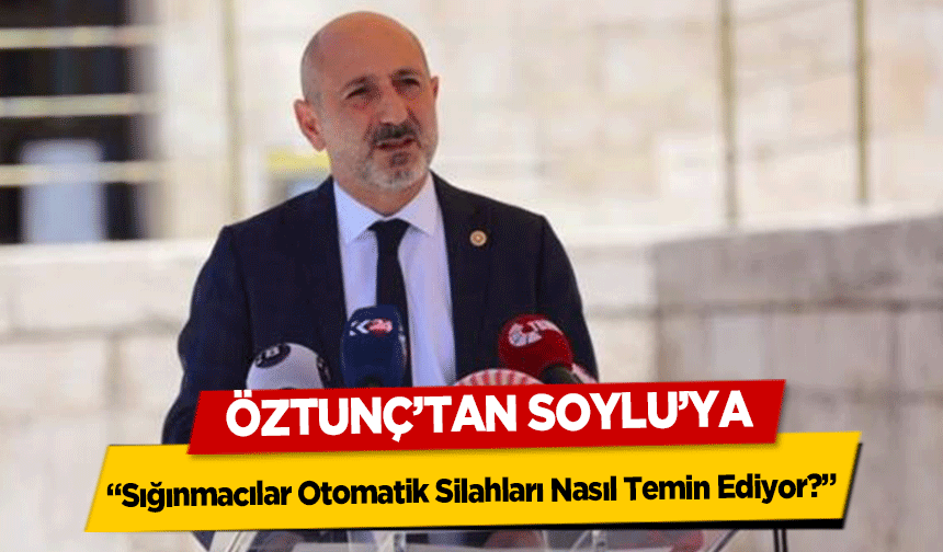 Öztunç’tan Soylu’ya, 'Sığınmacılar Otomatik Silahları Nasıl Temin Ediyor?'