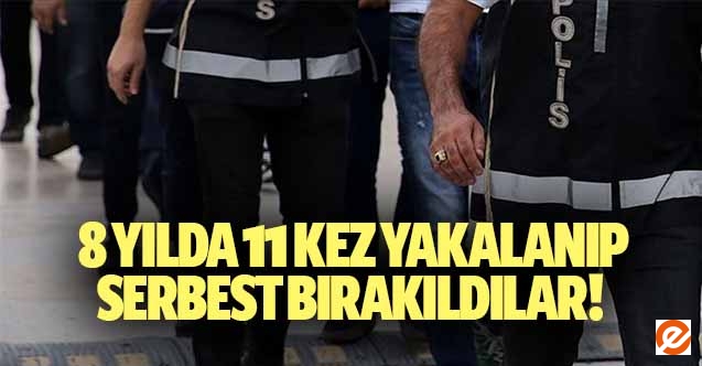 8 yılda 11 kez yakalanıp serbest bırakıldılar!