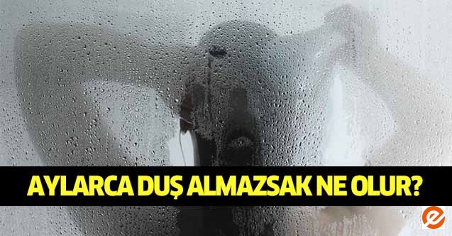 Aylarca duş almazsak ne olur?