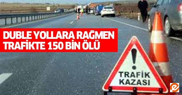 Duble yollara rağmen trafikte 150 bin ölü